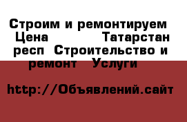 Строим и ремонтируем › Цена ­ 1 000 - Татарстан респ. Строительство и ремонт » Услуги   